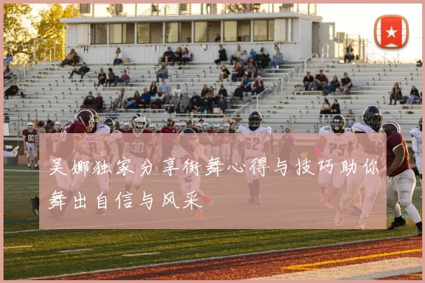 吴娜独家分享街舞心得与技巧助你舞出自信与风采