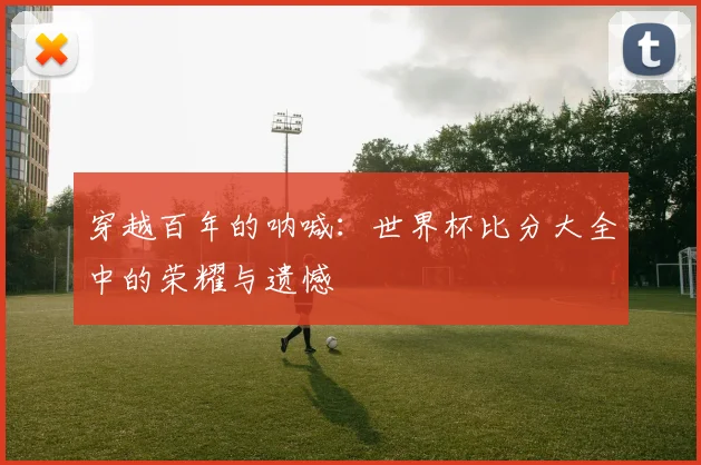 穿越百年的呐喊：世界杯比分大全中的荣耀与遗憾