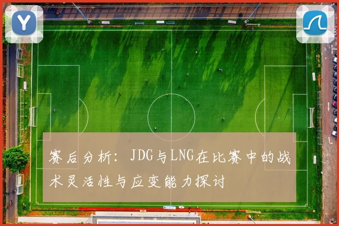赛后分析：JDG与LNG在比赛中的战术灵活性与应变能力探讨