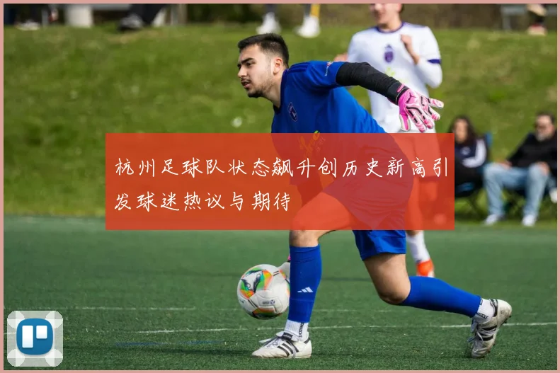 杭州足球队状态飙升创历史新高引发球迷热议与期待