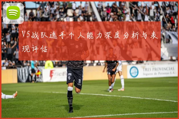 V5战队选手个人能力深度分析与表现评估