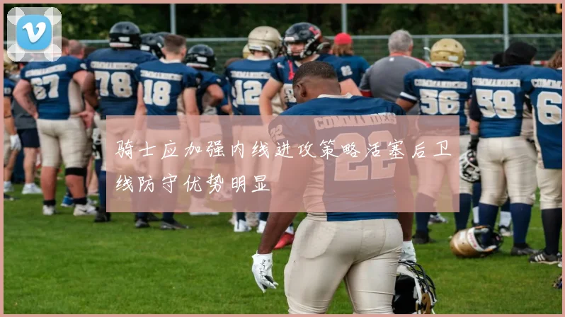 骑士应加强内线进攻策略活塞后卫线防守优势明显