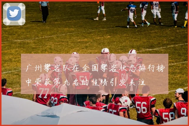 广州攀岩队在全国攀岩状态排行榜中荣获第九名的佳绩引发关注
