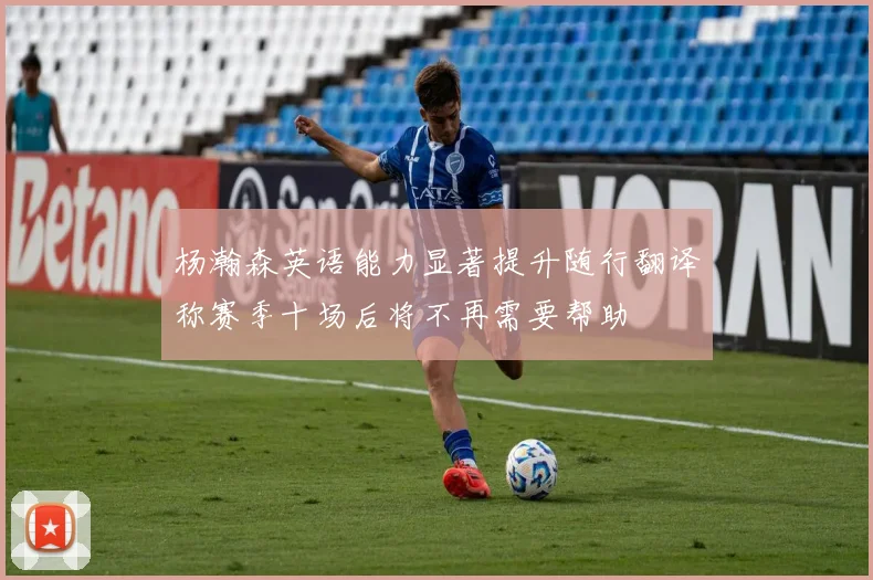 杨瀚森英语能力显著提升随行翻译称赛季十场后将不再需要帮助