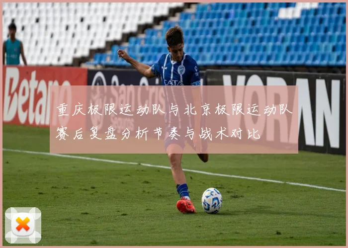 重庆极限运动队与北京极限运动队赛后复盘分析节奏与战术对比