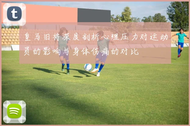 皇马旧将深度剖析心理压力对运动员的影响与身体伤痛的对比