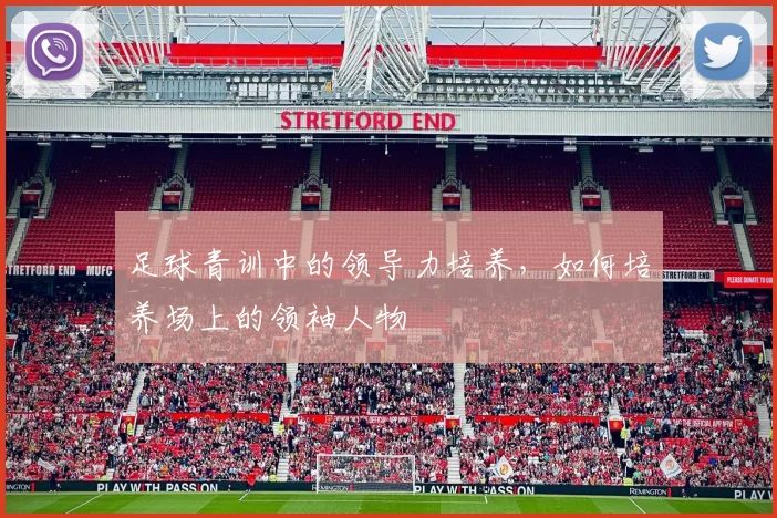 足球青训中的领导力培养，如何培养场上的领袖人物