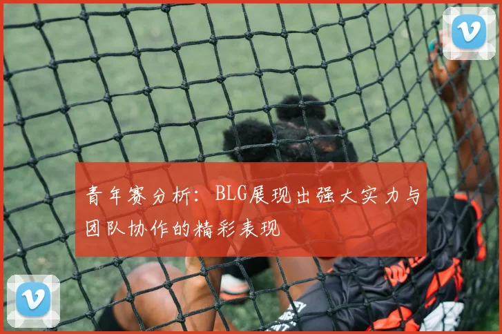 青年赛分析：BLG展现出强大实力与团队协作的精彩表现